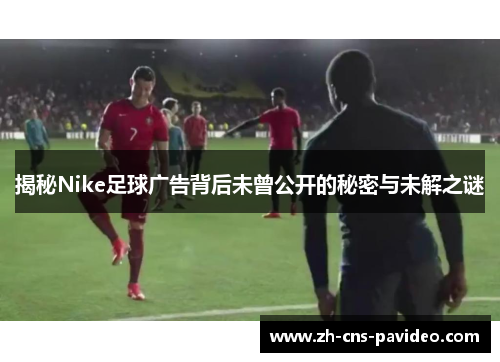 揭秘Nike足球广告背后未曾公开的秘密与未解之谜 揭秘Nike足球广告背后未曾公开的秘密与未解之谜