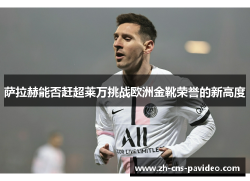 萨拉赫能否赶超莱万挑战欧洲金靴荣誉的新高度