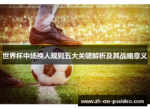 世界杯中场换人规则五大关键解析及其战略意义 世界杯中场换人规则五大关键解析及其战略意义
