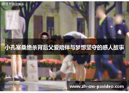 小孔塞桑绝杀背后父爱陪伴与梦想坚守的感人故事