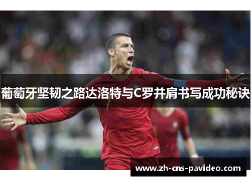 葡萄牙坚韧之路达洛特与C罗并肩书写成功秘诀 葡萄牙坚韧之路达洛特与C罗并肩书写成功秘诀