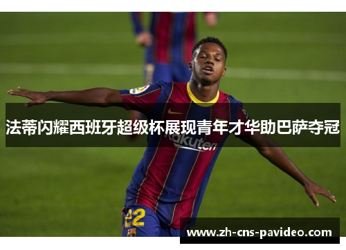 法蒂闪耀西班牙超级杯展现青年才华助巴萨夺冠