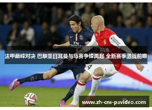 法甲巅峰对决 巴黎圣日耳曼与马赛争锋再起 全新赛季激战前瞻 法甲巅峰对决 巴黎圣日耳曼与马赛争锋再起 全新赛季激战前瞻