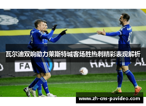 瓦尔迪双响助力莱斯特城客场胜热刺精彩表现解析