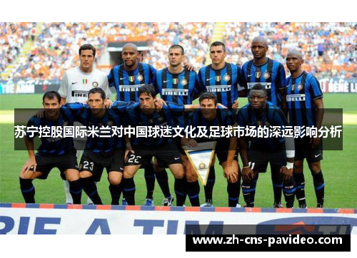 苏宁控股国际米兰对中国球迷文化及足球市场的深远影响分析