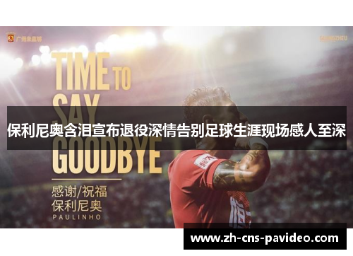 保利尼奥含泪宣布退役深情告别足球生涯现场感人至深