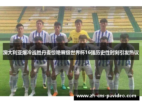 澳大利亚爆冷战胜丹麦惊艳晋级世界杯16强历史性时刻引发热议 澳大利亚爆冷战胜丹麦惊艳晋级世界杯16强历史性时刻引发热议