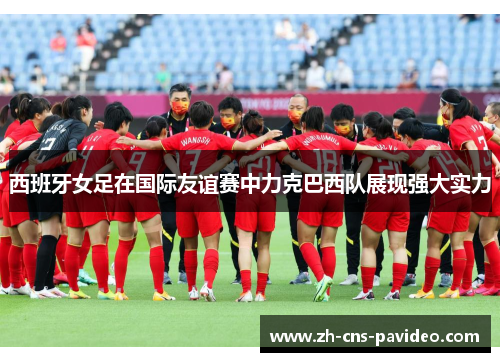 西班牙女足在国际友谊赛中力克巴西队展现强大实力 西班牙女足在国际友谊赛中力克巴西队展现强大实力