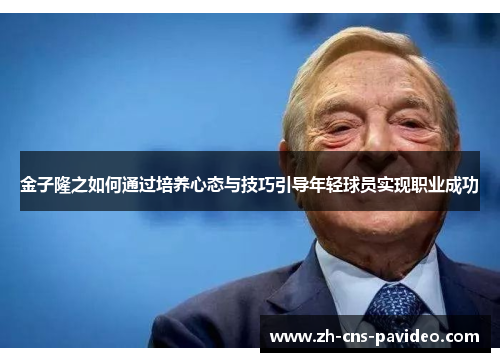 金子隆之如何通过培养心态与技巧引导年轻球员实现职业成功