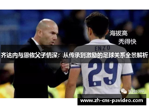 齐达内与恩佐父子情深：从传承到激励的足球关系全景解析