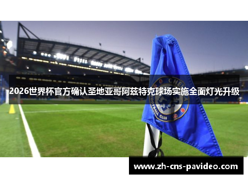 2026世界杯官方确认圣地亚哥阿兹特克球场实施全面灯光升级 2026世界杯官方确认圣地亚哥阿兹特克球场实施全面灯光升级