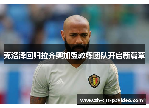 克洛泽回归拉齐奥加盟教练团队开启新篇章 克洛泽回归拉齐奥加盟教练团队开启新篇章