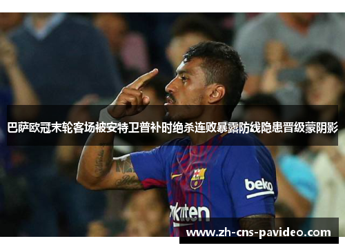 巴萨欧冠末轮客场被安特卫普补时绝杀连败暴露防线隐患晋级蒙阴影 巴萨欧冠末轮客场被安特卫普补时绝杀连败暴露防线隐患晋级蒙阴影